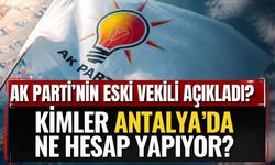 AK Parti’nin eski vekili açıkladı? Kimler Antalya’da ne hesap yapıyor?
