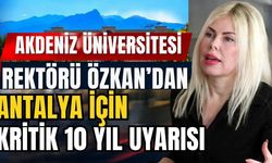 Akdeniz Üniversitesin Rektörü Prof. Dr. Özkan’dan Antalya için kritik 10 yıl uyarısı