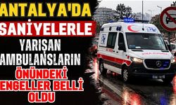 Antalya’da saniyelerle yarışan ambulansların önündeki engeller belli oldu