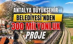 Antalya Büyükşehir Belediyesi’nden 300 milyonluk proje
