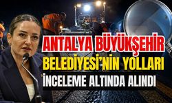 Antalya Büyükşehir Belediyesi’nin yolları inceleme altına alındı