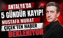 Antalya’da 5 gündür kayıp! Mustafa Murat Çiçek’ten haber bekleniyor