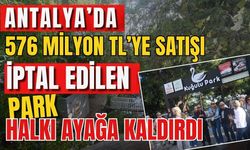 Antalya’da 576 milyon TL’ye satışı iptal edilen park Antalya’yı ayağa kaldırdı