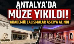 Antalya’da müze yıkıldı! Akademik çalışmalar askıya alındı