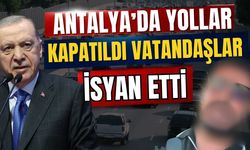 Antalya’da yollar kapatıldı vatandaşlar isyan etti