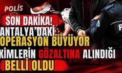Antalya’daki operasyon büyüyor! Operasyonda kimlerin gözaltına alındığı belli oldu