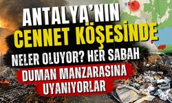 Antalya’nın cennet köşesinde neler oluyor? Her sabah duman manzarasına uyanıyorlar