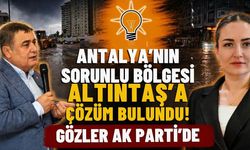 Antalya’nın sorunlu bölgesi Altıntaş’a çözüm bulundu! Gözler Ak Parti’de
