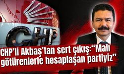 CHP’li Akbaş’tan sert çıkış: “Malı götürenlerle hesaplaşan partiyiz”