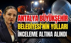 Antalya Büyükşehir Belediyesi’nin yolları inceleme altına alındı