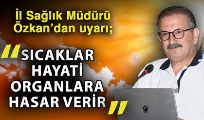 İl Sağlık Müdürü Özkan’dan uyarı; “Sıcaklar hayati organlara hasar verir”