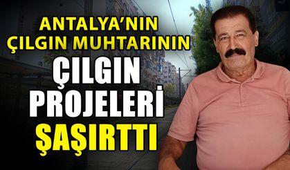 Antalya’nın çılgın muhtarının çılgın projeleri şaşırttı