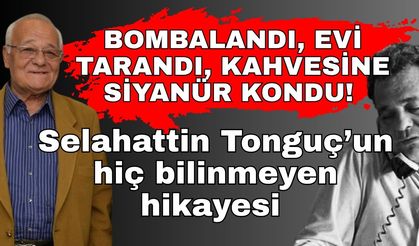Bombalandı, evi tarandı, kahvesine siyanür kondu! Selahattin Tonguç’un hiç bilinmeyen hikayesi