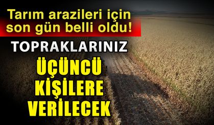 Tarım arazileri için son gün belli oldu! Topraklarınız üçüncü kişilere verilecek