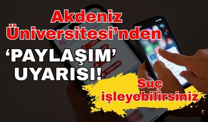 Akdeniz Üniversitesi’nden ‘Paylaşım’ uyarısı! Suç işleyebilirsiniz