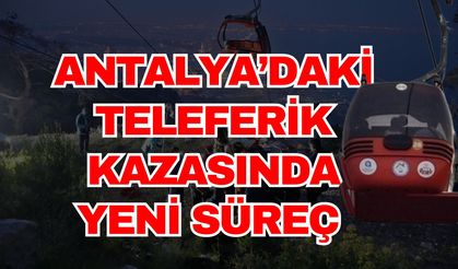 Antalya’daki teleferik kazasında yeni süreç
