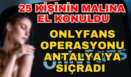 25 kişinin malına el konuldu! Onlyfans operasyonu Antalya’ya sıçradı