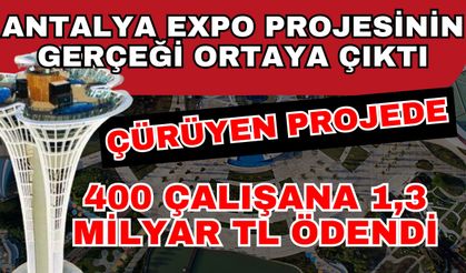 Antalya EXPO projesinin gerçeği ortaya çıktı: Çürüyen Projede 400 çalışana 1,3 milyar TL ödendi