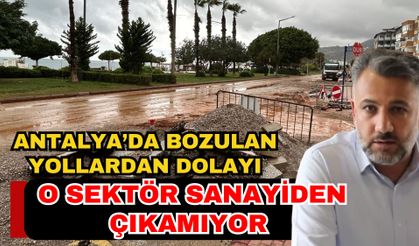 Antalya’da bozulan yollardan dolayı o sektör sanayiden çıkamıyor