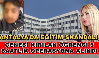Antalya eğitim skandalı! Çenesi kırılan öğrenci 5 saatlik operasyona alındı