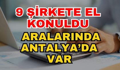 9 şirkete el konuldu! Aralarında Antalya'da var