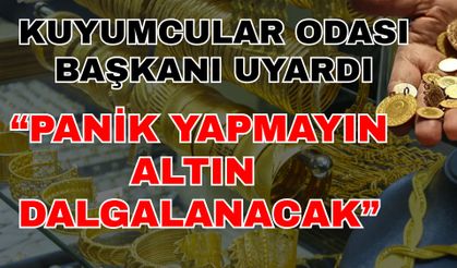Kuyumcular Odası Başkanı uyardı: Panik yapmayın, altın dalgalanacak
