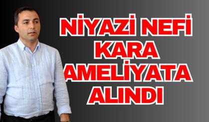Niyazi Nefi Kara ameliyata alındı
