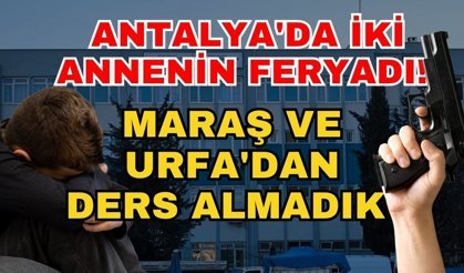 Antalya'da iki annenin feryadı! Maraş ve Urfa'dan ders almadık
