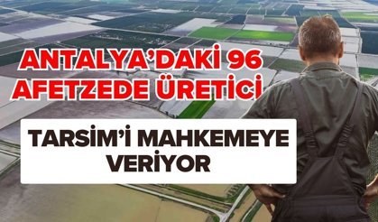 Antalya’daki 96 afetzede üretici TARSİM’i mahkemeye veriyor