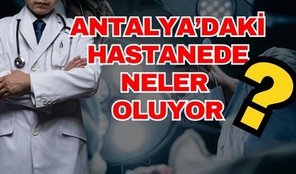 Antalya’daki hastanede neler oluyor? Şikayetler yağdı