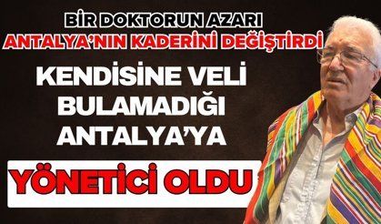 Bir doktorun azarı Antalya’nın kaderini değiştirdi! Kendisine veli bulamadığı Antalya’ya yönetici oldu