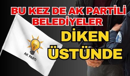 Bu kez de Ak Partili belediyeler diken üstünde
