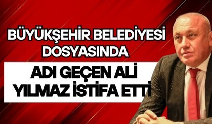 Büyükşehir Belediyesi dosyasında adı geçen Ali Yılmaz istifa etti