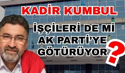 Kadir Kumbul işçileri de mi Ak Parti’ye götürüyor?
