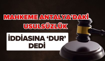 Mahkeme Antalya’daki usulsüzlük iddiasına ‘Dur’ dedi