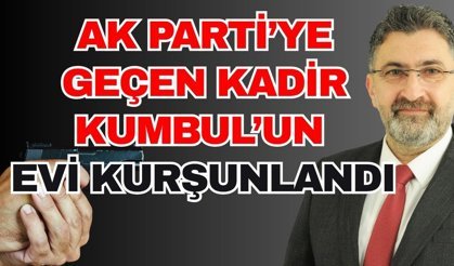 Ak Parti’ye geçen Kadir Kumbul’un evi kurşunlandı