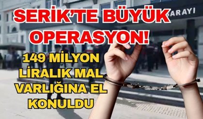 Serik’te büyük operasyon! 149 milyon liralık mal varlığına el konuldu