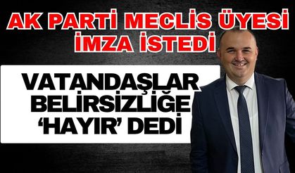Ak Parti meclis üyesi imza istedi vatandaşlar belirsizliğe ‘Hayır’ dedi