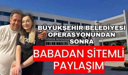Antalya Büyükşehir Belediyesi operasyonundan sonra babadan sitemli paylaşım