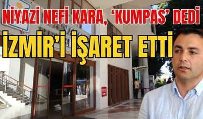 Niyazi Nefi Kara, ‘Kumpas’ dedi İzmir’i işaret etti