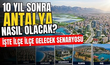 10 yıl sonra Antalya nasıl olacak? İşte ilçe ilçe gelecek senaryosu