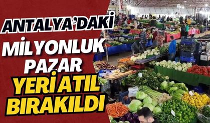 Antalya’daki milyonluk pazar yeri atıl bırakıldı