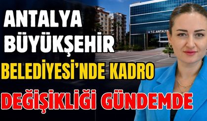 Antalya Büyükşehir Belediyesi’nde kadro değişikliği gündemde