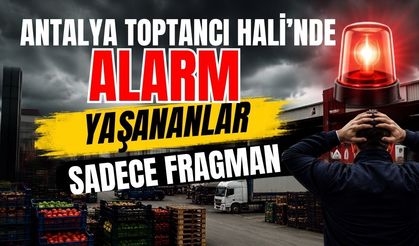 Antalya Toptancı Hali'nde alarm! Yaşananlar sadece fragman