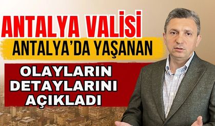 Antalya Valisi Antalya’da yaşanan olayların detaylarını açıkladı