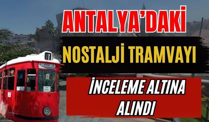 Antalya’daki nostalji tramvayı inceleme altına alındı