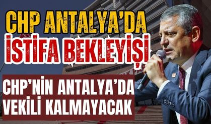 CHP Antalya’da istifa bekleyişi! CHP’nin Antalya’da vekili kalmayacak