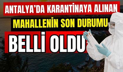 Antalya’da karantinaya alınan mahallenin son durumu belli oldu