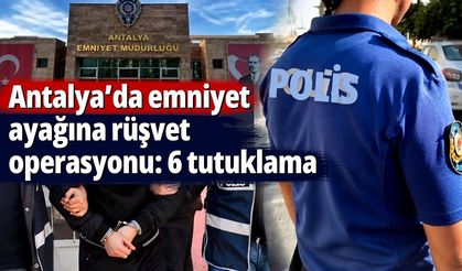 Antalya’da emniyet ayağına rüşvet operasyonu: 6 tutuklama