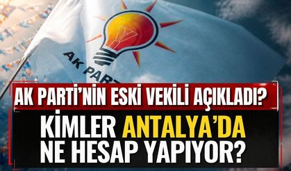 AK Parti’nin eski vekili açıkladı? Kimler Antalya’da ne hesap yapıyor?